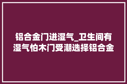 铝合金门进湿气_卫生间有湿气怕木门受潮选择铝合金门很多人都选错了