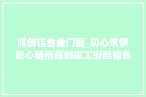 辉创铝合金门窗_初心筑梦匠心铸桥辉创重工挺起绿色装配式钢结构桥梁事业脊梁