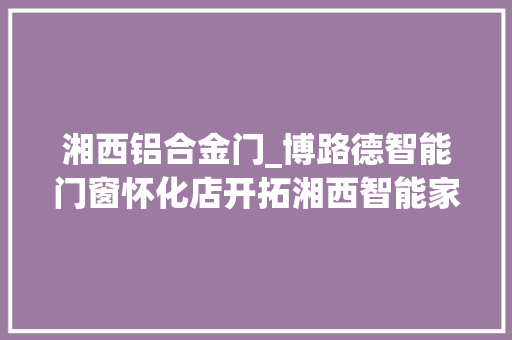 湘西铝合金门_博路德智能门窗怀化店开拓湘西智能家居新风尚