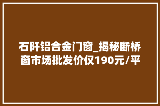 石阡铝合金门窗_揭秘断桥窗市场批发价仅190元/平方零售价却高达480元/平方