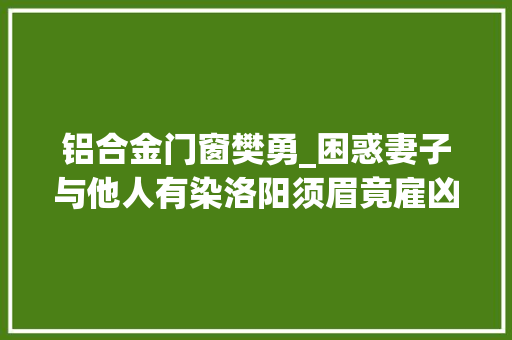 铝合金门窗樊勇_困惑妻子与他人有染洛阳须眉竟雇凶杀人最后一名嫌犯潜逃17年后落网