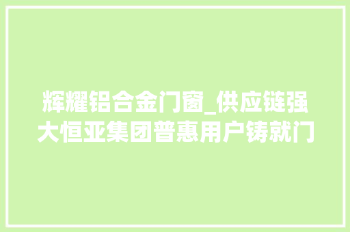 辉耀铝合金门窗_供应链强大恒亚集团普惠用户铸就门窗大年夜众品牌辉耀行业