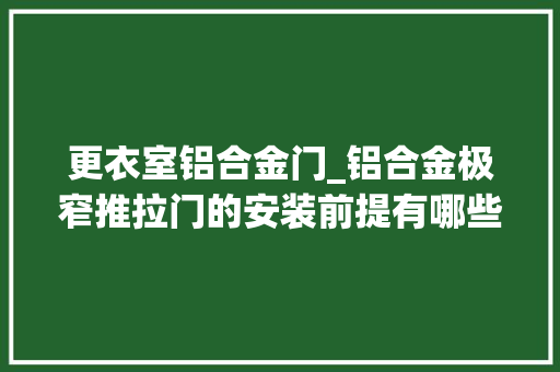 更衣室铝合金门_铝合金极窄推拉门的安装前提有哪些