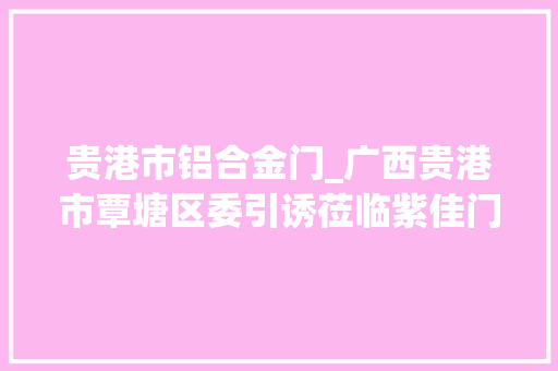 贵港市铝合金门_广西贵港市覃塘区委引诱莅临紫佳门窗总部考察指导