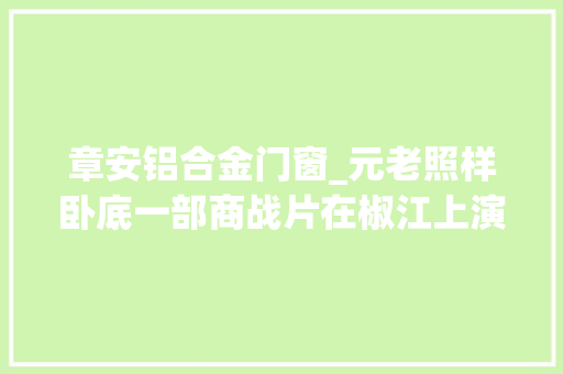章安铝合金门窗_元老照样卧底一部商战片在椒江上演