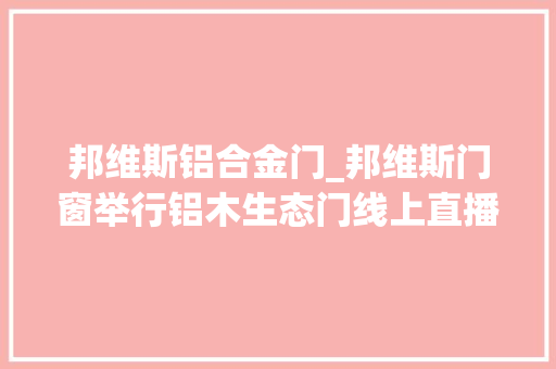 邦维斯铝合金门_邦维斯门窗举行铝木生态门线上直播