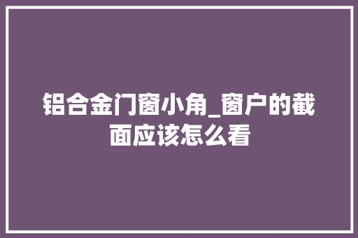铝合金门窗小角_窗户的截面应该怎么看