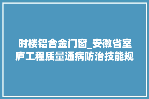时楼铝合金门窗_安徽省室庐工程质量通病防治技能规程DB34/16592012
