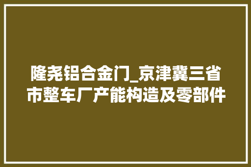 隆尧铝合金门_京津冀三省市整车厂产能构造及零部件企业名录