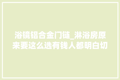 浴镜铝合金门链_淋浴房原来要这么选有钱人都明白切切别选错