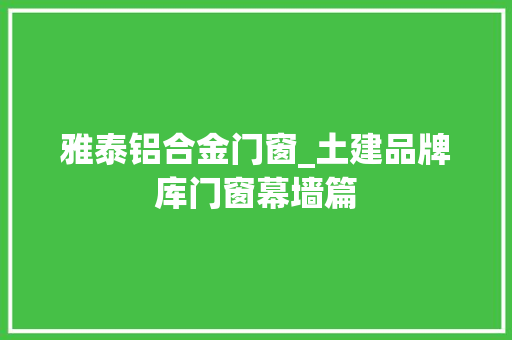 雅泰铝合金门窗_土建品牌库门窗幕墙篇