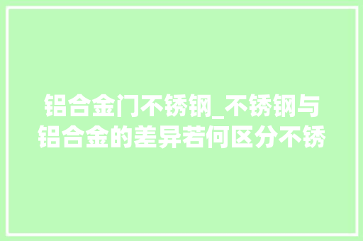 铝合金门不锈钢_不锈钢与铝合金的差异若何区分不锈钢和铝合金