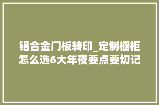 铝合金门板转印_定制橱柜怎么选6大年夜要点要切记早点知道不吃亏