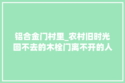 铝合金门村里_农村旧时光回不去的木栓门离不开的人情味