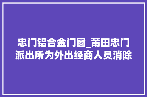 忠门铝合金门窗_莆田忠门派出所为外出经商人员消除后顾之忧