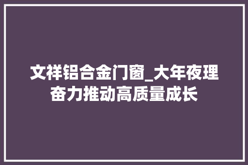文祥铝合金门窗_大年夜理奋力推动高质量成长