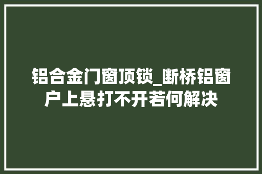 铝合金门窗顶锁_断桥铝窗户上悬打不开若何解决