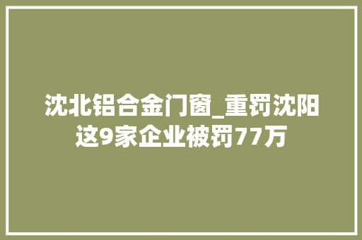 沈北铝合金门窗_重罚沈阳这9家企业被罚77万