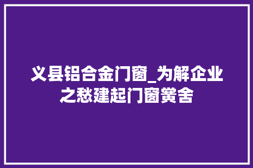 义县铝合金门窗_为解企业之愁建起门窗黉舍