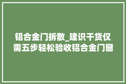 铝合金门拆散_建识干货仅需五步轻松验收铝合金门窗