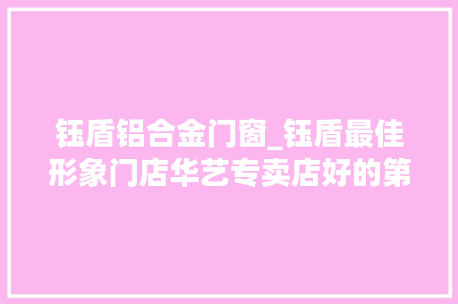 钰盾铝合金门窗_钰盾最佳形象门店华艺专卖店好的第一印象是成功发卖的开始