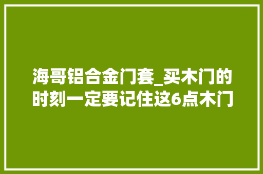 海哥铝合金门套_买木门的时刻一定要记住这6点木门选择