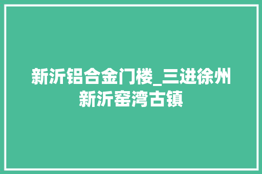 新沂铝合金门楼_三进徐州新沂窑湾古镇 滑动门