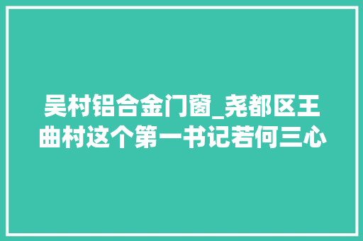 吴村铝合金门窗_尧都区王曲村这个第一书记若何三心一意