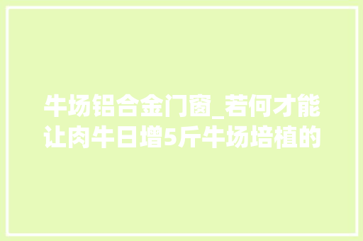 牛场铝合金门窗_若何才能让肉牛日增5斤牛场培植的情形控制技能是一个关键点