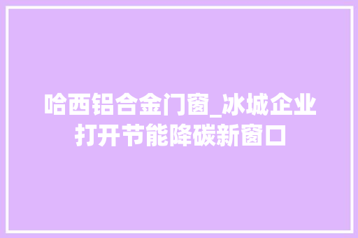 哈西铝合金门窗_冰城企业打开节能降碳新窗口