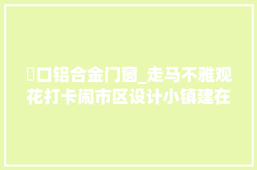 硚口铝合金门窗_走马不雅观花打卡闹市区设计小镇建在武汉硚口京汉大年夜道建筑是亮点 复合门