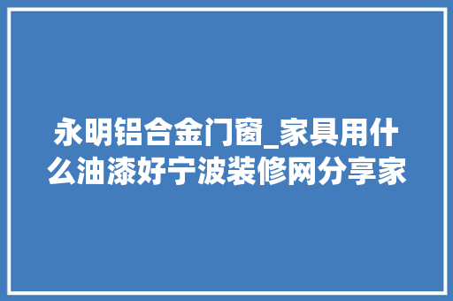 永明铝合金门窗_家具用什么油漆好宁波装修网分享家具油漆种类大年夜全