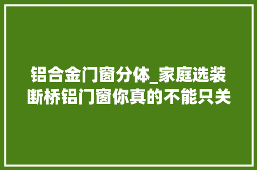 铝合金门窗分体_家庭选装断桥铝门窗你真的不能只关注价格第一应该推敲安然