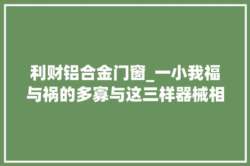 利财铝合金门窗_一小我福与祸的多寡与这三样器械相关