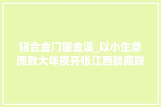 铝合金门窗金溪_以小生意而致大年夜开张江西赣商联合总会七年成长侧记
