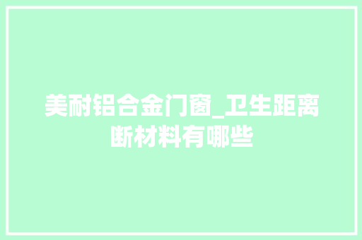 美耐铝合金门窗_卫生距离断材料有哪些