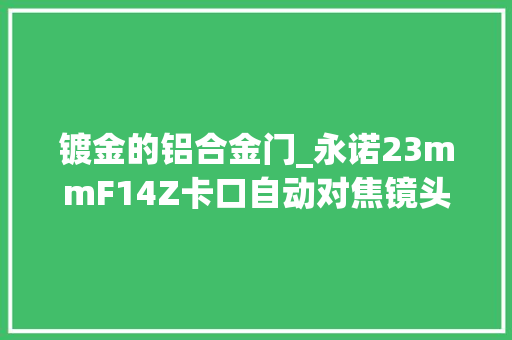 镀金的铝合金门_永诺23mmF14Z卡口自动对焦镜头发售首发价1519元