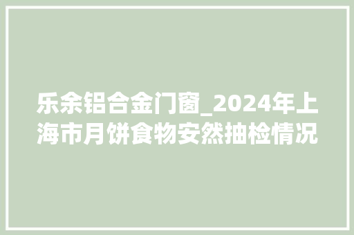 乐余铝合金门窗_2024年上海市月饼食物安然抽检情况