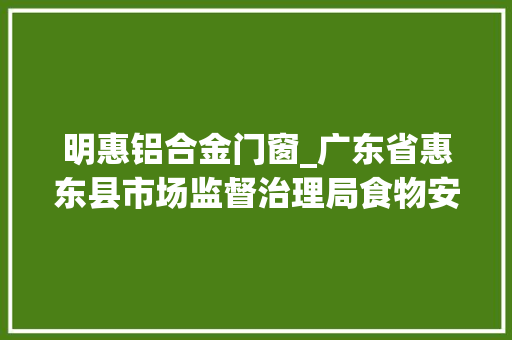 明惠铝合金门窗_广东省惠东县市场监督治理局食物安然监督抽检信息2024年第16期