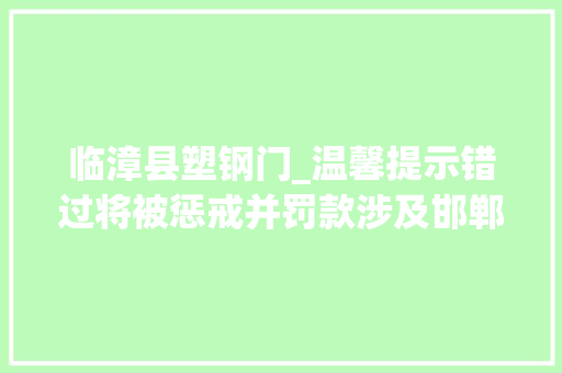 临漳县塑钢门_温馨提示错过将被惩戒并罚款涉及邯郸市本级298家企业