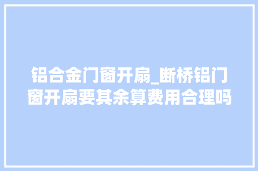 铝合金门窗开扇_断桥铝门窗开扇要其余算费用合理吗 滑动门