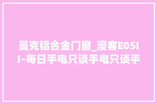 曼克铝合金门窗_漫客E05II–每日手电只谈手电只谈手电漫客E05II