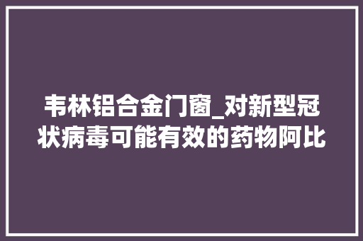韦林铝合金门窗_对新型冠状病毒可能有效的药物阿比多尔是什么药