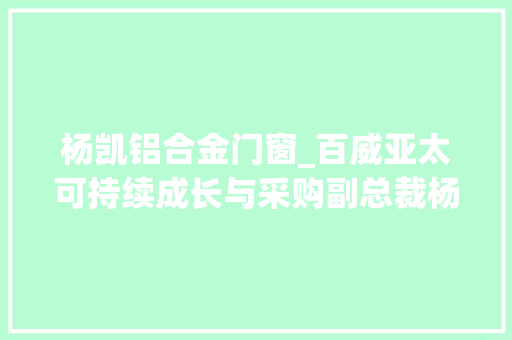 杨凯铝合金门窗_百威亚太可持续成长与采购副总裁杨凯2025年100产品用可收受接收包装或大年夜部分收受接收材料制成包装