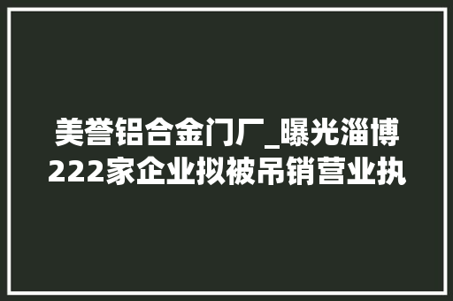 美誉铝合金门厂_曝光淄博222家企业拟被吊销营业执照看看你熟习哪几家 复合门