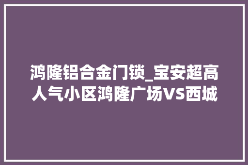 鸿隆铝合金门锁_宝安超高人气小区鸿隆广场VS西城品阁