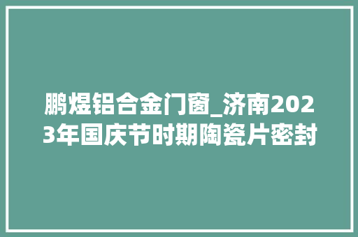 鹏煜铝合金门窗_济南2023年国庆节时期陶瓷片密封水嘴产品质量市级监督抽查结果