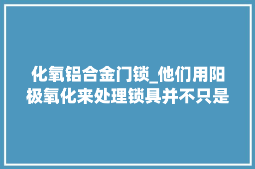 化氧铝合金门锁_他们用阳极氧化来处理锁具并不只是为了做的好看