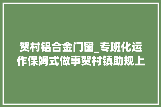 贺村铝合金门窗_专班化运作保姆式做事贺村镇助规上企业轻装上阵