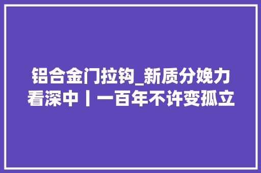 铝合金门拉钩_新质分娩力看深中丨一百年不许变孤立洋上此次拉勾若何实现